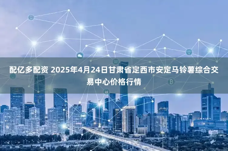 配亿多配资 2025年4月24日甘肃省定西市安定马铃薯综合交易中心价格行情