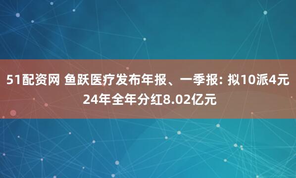 51配资网 鱼跃医疗发布年报、一季报: 拟10派4元 24年全年分红8.02亿元