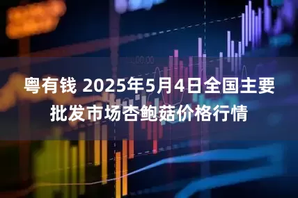 粤有钱 2025年5月4日全国主要批发市场杏鲍菇价格行情