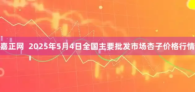 嘉正网  2025年5月4日全国主要批发市场杏子价格行情