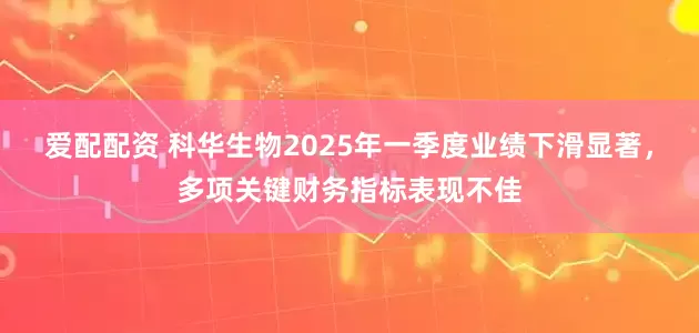 爱配配资 科华生物2025年一季度业绩下滑显著，多项关键财务指标表现不佳