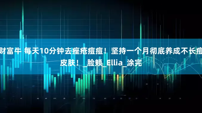 财富牛 每天10分钟去痤疮痘痘！坚持一个月彻底养成不长痘皮肤！_脸颊_Ellia_涂完