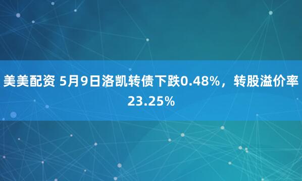 美美配资 5月9日洛凯转债下跌0.48%，转股溢价率23.25%