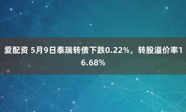 爱配资 5月9日泰瑞转债下跌0.22%，转股溢价率16.68%