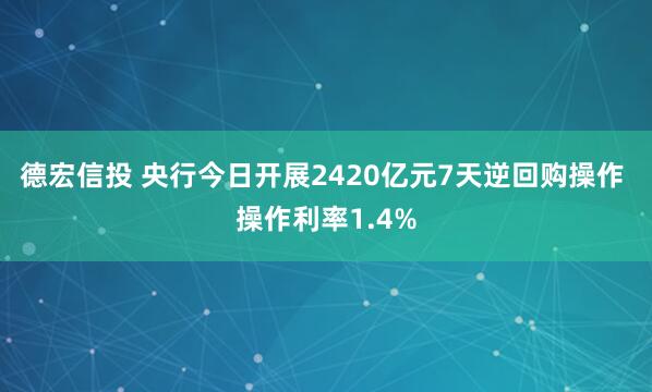 德宏信投 央行今日开展2420亿元7天逆回购操作 操作利率1.4%