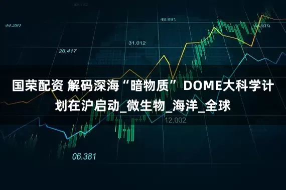 国荣配资 解码深海“暗物质” DOME大科学计划在沪启动_微生物_海洋_全球