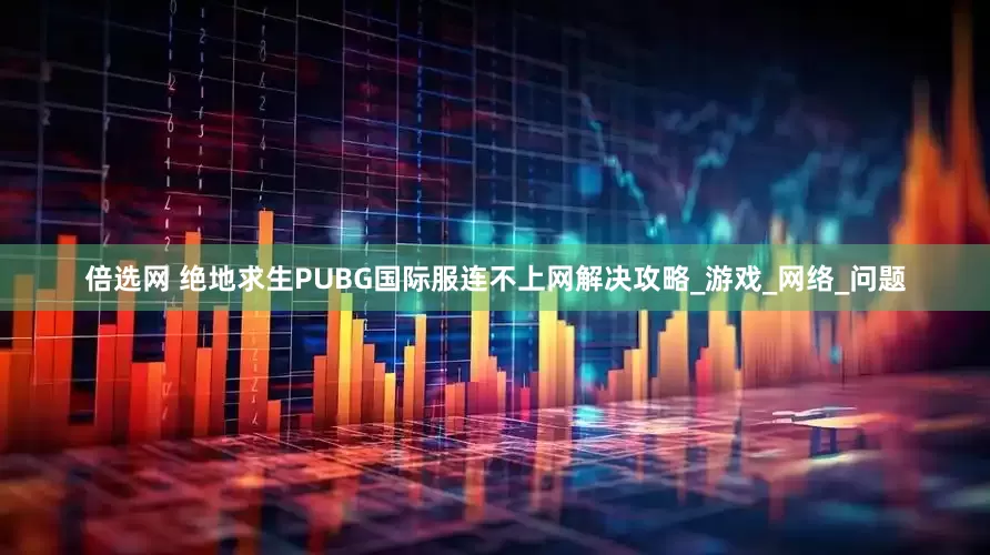 倍选网 绝地求生PUBG国际服连不上网解决攻略_游戏_网络_问题