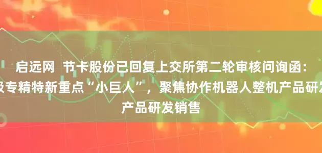启远网  节卡股份已回复上交所第二轮审核问询函：国家级专精特新重点“小巨人”，聚焦协作机器人整机产品研发销售