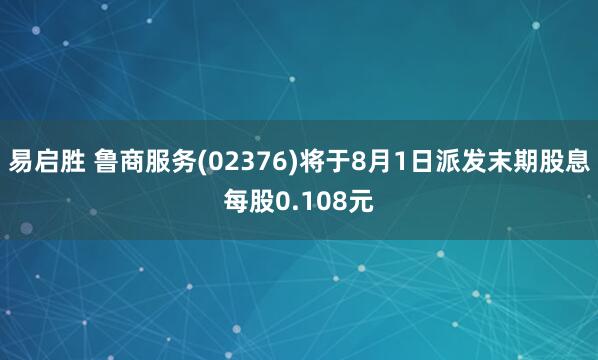 易启胜 鲁商服务(02376)将于8月1日派发末期股息每股0.108元