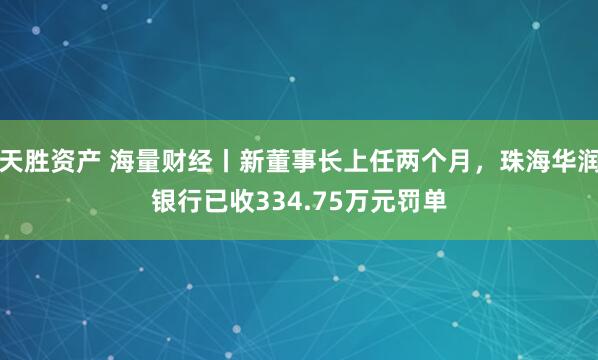 天胜资产 海量财经丨新董事长上任两个月，珠海华润银行已收334.75万元罚单