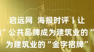 启远网  海报时评丨让“齐鲁建造”公共品牌成为建筑业的“金字招牌”