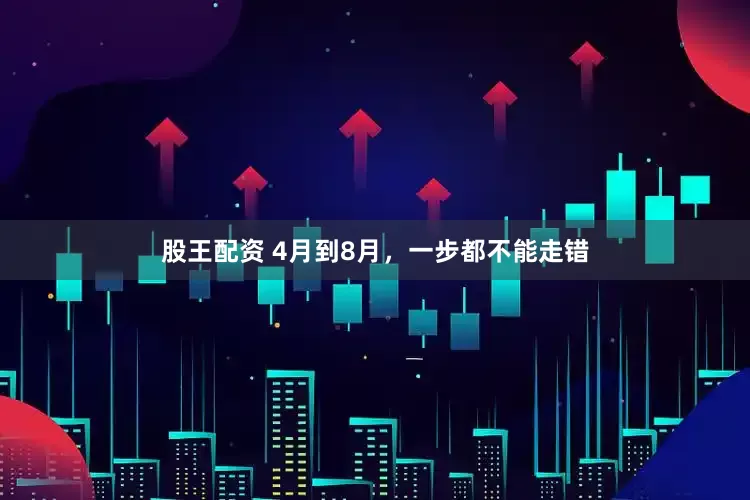 股王配资 4月到8月，一步都不能走错