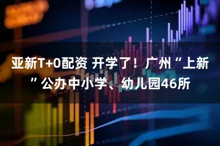 亚新T+0配资 开学了！广州“上新”公办中小学、幼儿园46所