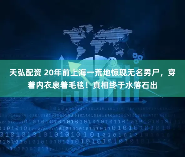 天弘配资 20年前上海一荒地惊现无名男尸，穿着内衣裹着毛毯！真相终于水落石出