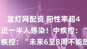 富灯网配资 阳性率超45%，并非近一半人感染！中疾控：“未来6至8周不能放松”