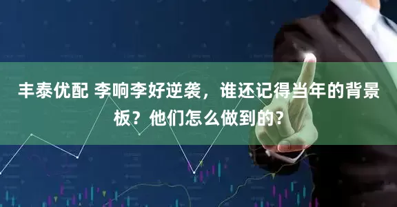 丰泰优配 李响李好逆袭，谁还记得当年的背景板？他们怎么做到的？