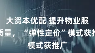 大资本优配 提升物业服务质量， “弹性定价”模式获推广